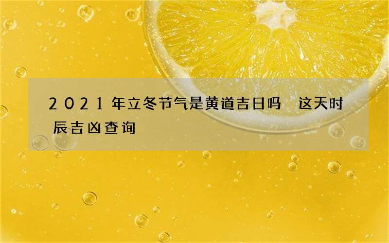2021年立冬节气是黄道吉日吗 这天时辰吉凶查询